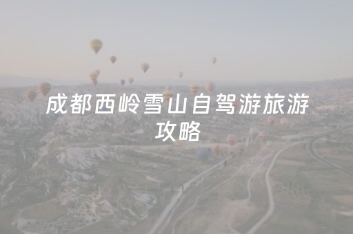 成都西岭雪山自驾游旅游攻略（成都西岭雪山值得去吗）