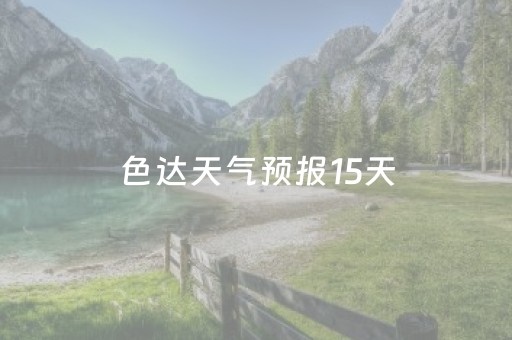 色达天气预报15天（色达天气预报15天准确）