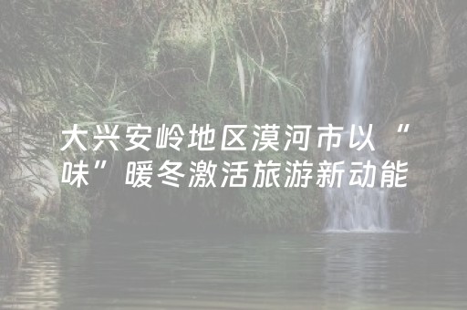 大兴安岭地区漠河市以“味”暖冬激活旅游新动能