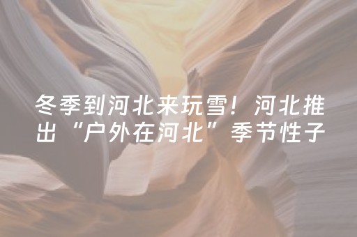 冬季到河北来玩雪！河北推出“户外在河北”季节性子品牌
