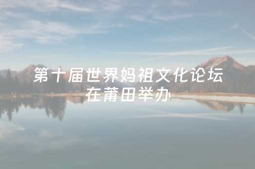 第十届世界妈祖文化论坛在莆田举办