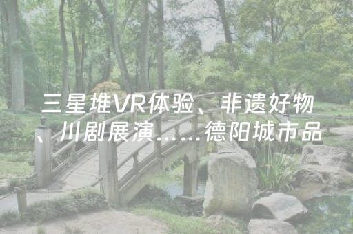 三星堆VR体验、非遗好物、川剧展演……德阳城市品牌推广活动（北京站）即将启幕