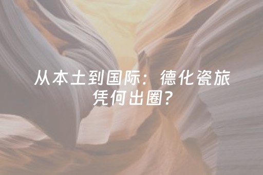 从本土到国际：德化瓷旅凭何出圈？