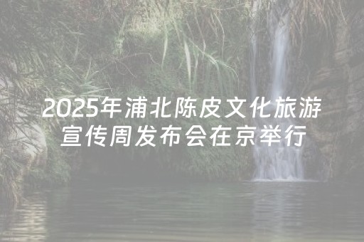 2025年浦北陈皮文化旅游宣传周发布会在京举行