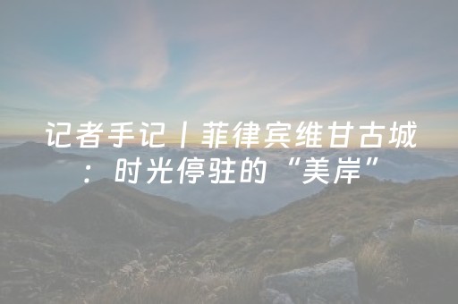 记者手记丨菲律宾维甘古城：时光停驻的“美岸”