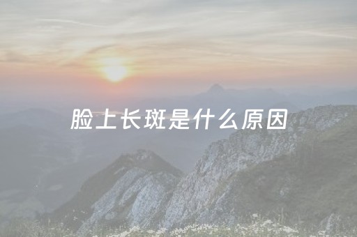 脸上长斑是什么原因（脸上长斑是什么原因引起的啊）