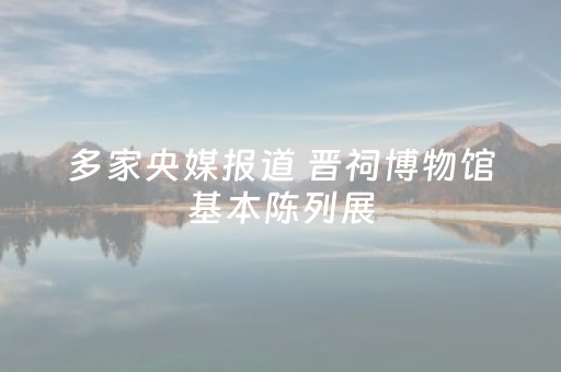 多家央媒报道 晋祠博物馆基本陈列展