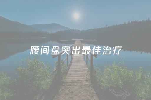 腰间盘突出最佳治疗（商洛腰间盘突出最佳治疗）