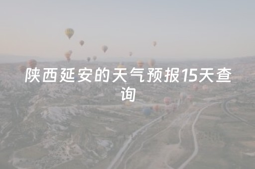 陕西延安的天气预报15天查询（陕西延安天气预报一周天气预报）