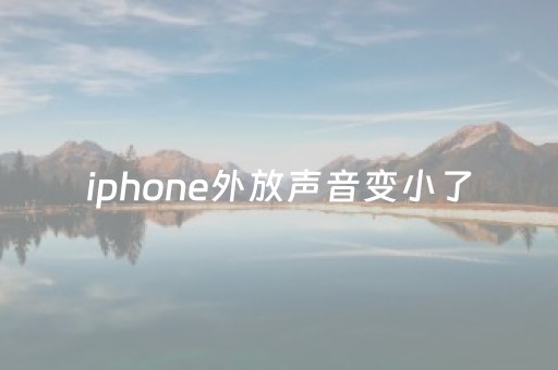 iphone外放声音变小了（iphone外放音量变小了）