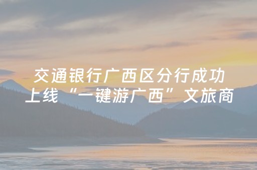 交通银行广西区分行成功上线“一键游广西”文旅商城 赋能八桂文旅高质量发展