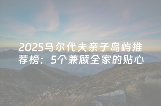 2025马尔代夫亲子岛屿推荐榜：5个兼顾全家的贴心选择