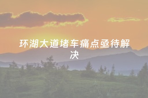 环湖大道堵车痛点亟待解决
