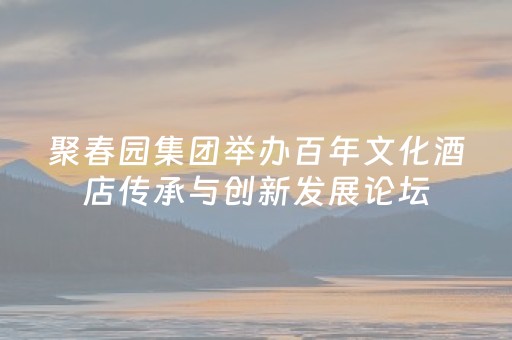 聚春园集团举办百年文化酒店传承与创新发展论坛