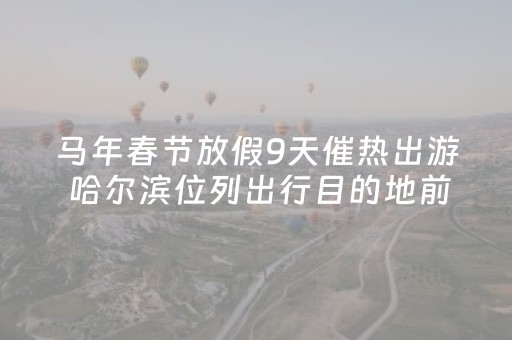 马年春节放假9天催热出游 哈尔滨位列出行目的地前三