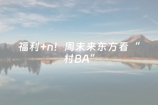 福利+n！周末来东方看“村BA”，吃喝玩购一网打尽！