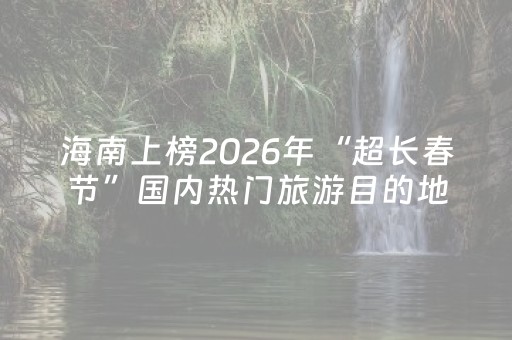 海南上榜2026年“超长春节”国内热门旅游目的地