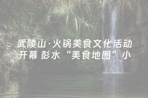 武陵山·火锅美食文化活动开幕 彭水“美食地图”小程序正式上线