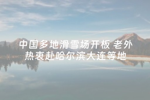 中国多地滑雪场开板 老外热衷赴哈尔滨大连等地
