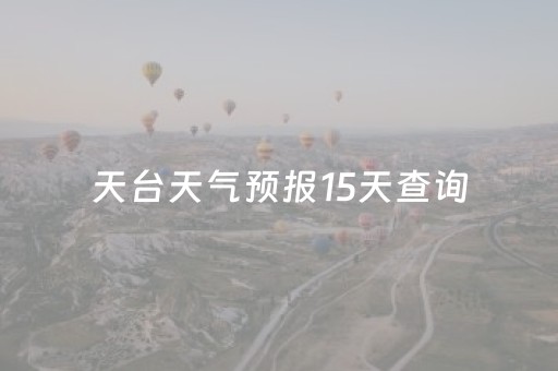 天台天气预报15天查询（天台天气预报15天查询各地天气）