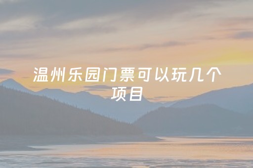 温州乐园门票可以玩几个项目（温州乐园门票优惠政策）