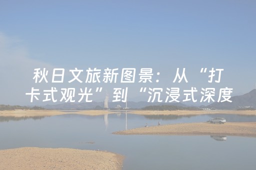 秋日文旅新图景：从“打卡式观光”到“沉浸式深度体验”