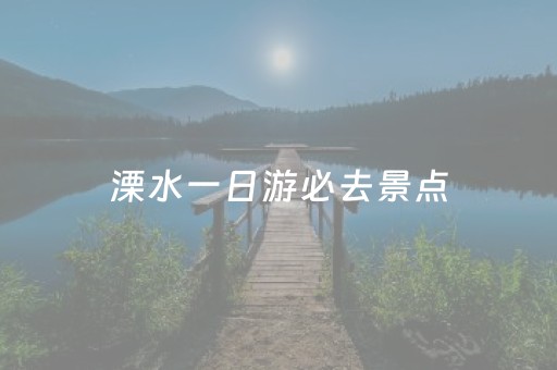 溧水一日游必去景点（溧水一日游必去景点推荐）