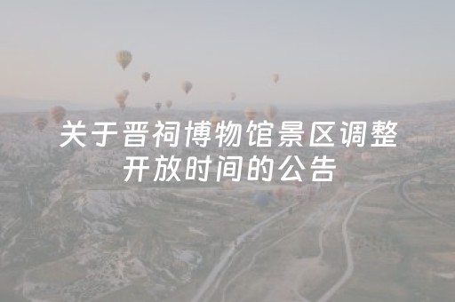 关于晋祠博物馆景区调整开放时间的公告