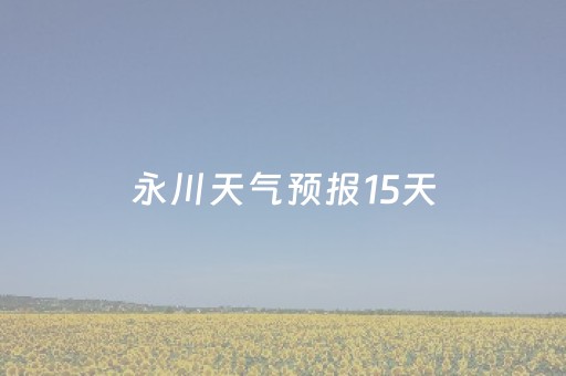 永川天气预报15天（永川天气预报15天精准重庆）