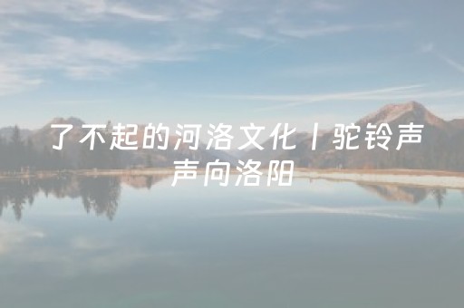 了不起的河洛文化丨驼铃声声向洛阳