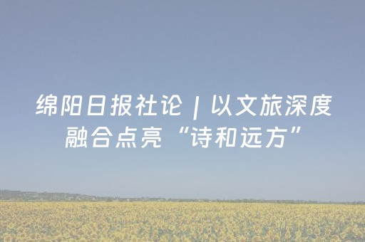 绵阳日报社论｜以文旅深度融合点亮“诗和远方”