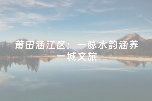 莆田涵江区：一脉水韵涵养一城文旅