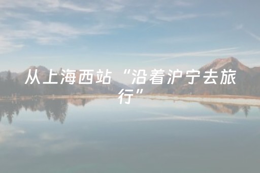 从上海西站“沿着沪宁去旅行”