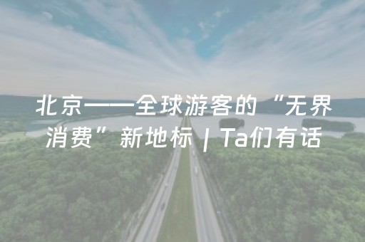 北京——全球游客的“无界消费”新地标｜Ta们有话说