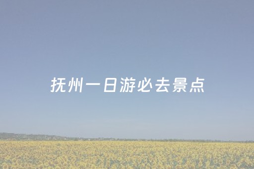 抚州一日游必去景点（抚州一日游攻略）
