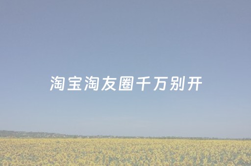 淘宝淘友圈千万别开（淘宝淘友圈干嘛的）