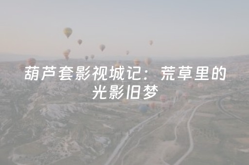 葫芦套影视城记：荒草里的光影旧梦