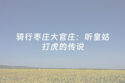 骑行枣庄大官庄：听皇姑打虎的传说，却在山顶发现个“大乌龙”