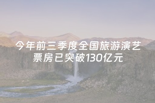 今年前三季度全国旅游演艺票房已突破130亿元