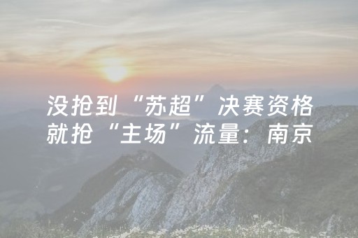 没抢到“苏超”决赛资格就抢“主场”流量：南京推专属文旅优惠