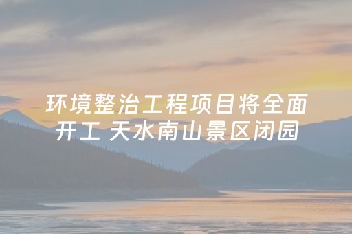环境整治工程项目将全面开工 天水南山景区闭园
