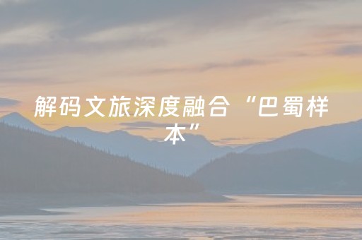 解码文旅深度融合“巴蜀样本”（活力中国调研行）