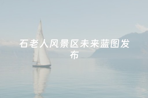 石老人风景区未来蓝图发布，打造国际滨海游憩胜地