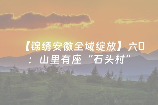 【锦绣安徽全域绽放】六衖：山里有座“石头村”