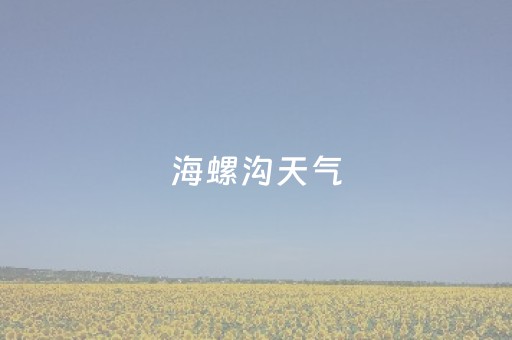 海螺沟天气（海螺沟天气预报30天查询）