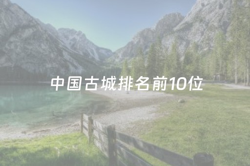 中国古城排名前10位（中国最美十大古城）