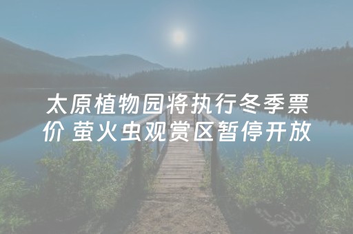 太原植物园将执行冬季票价 萤火虫观赏区暂停开放