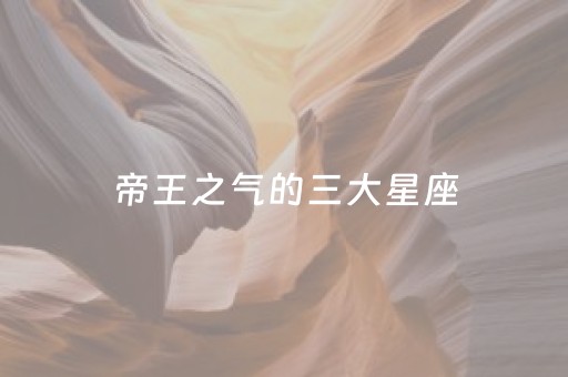 帝王之气的三大星座（世界公认三大最强星座）