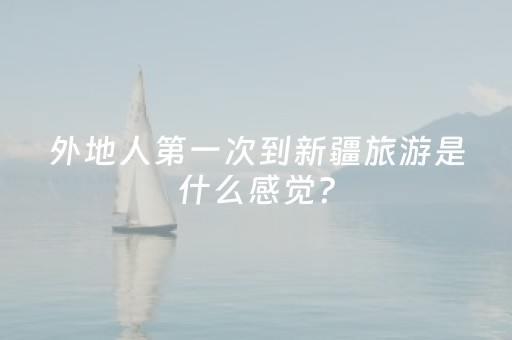 外地人第一次到新疆旅游是什么感觉？