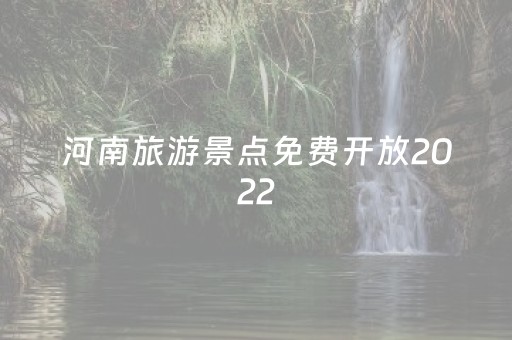河南旅游景点免费开放2022（河南旅游景点全部免费）